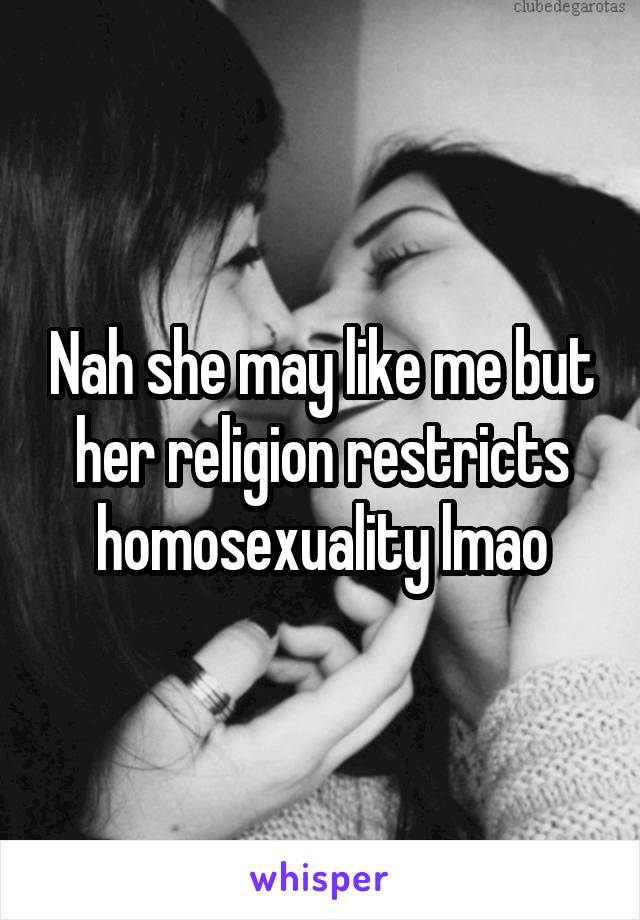Nah she may like me but her religion restricts homosexuality lmao