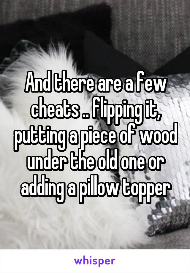 And there are a few cheats .. flipping it, putting a piece of wood under the old one or adding a pillow topper
