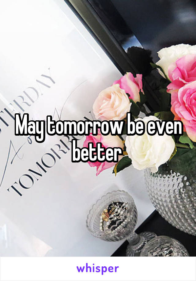 May tomorrow be even better 