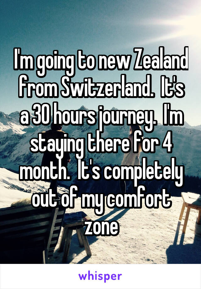 I'm going to new Zealand from Switzerland.  It's a 30 hours journey.  I'm staying there for 4 month.  It's completely out of my comfort zone