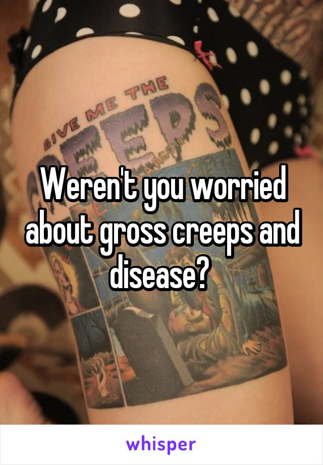 Weren't you worried about gross creeps and disease? 