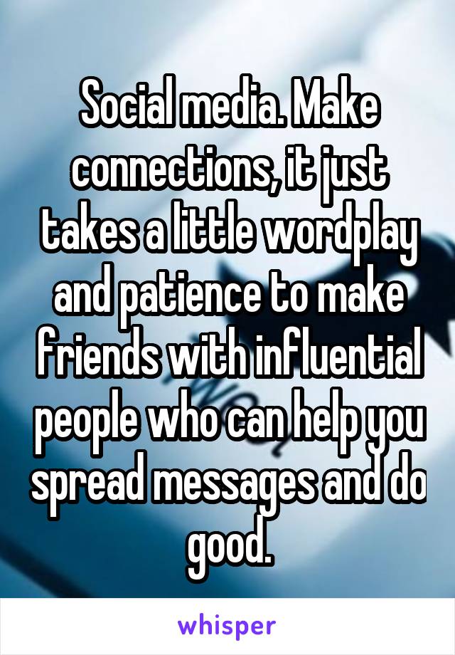 Social media. Make connections, it just takes a little wordplay and patience to make friends with influential people who can help you spread messages and do good.