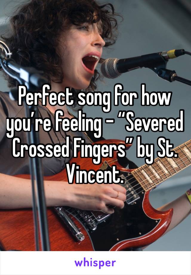Perfect song for how you’re feeling - “Severed Crossed Fingers” by St. Vincent.
