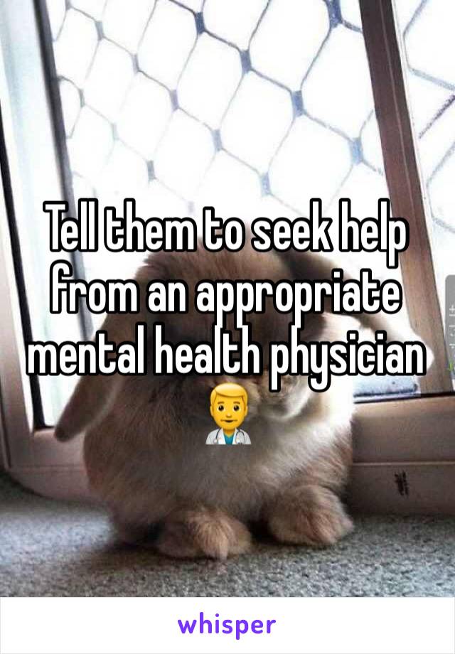 Tell them to seek help from an appropriate mental health physician 👨‍⚕️ 