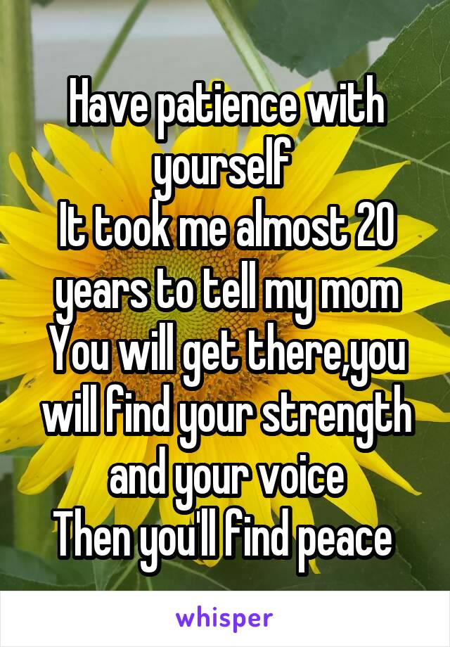 Have patience with yourself 
It took me almost 20 years to tell my mom
You will get there,you will find your strength and your voice
Then you'll find peace 