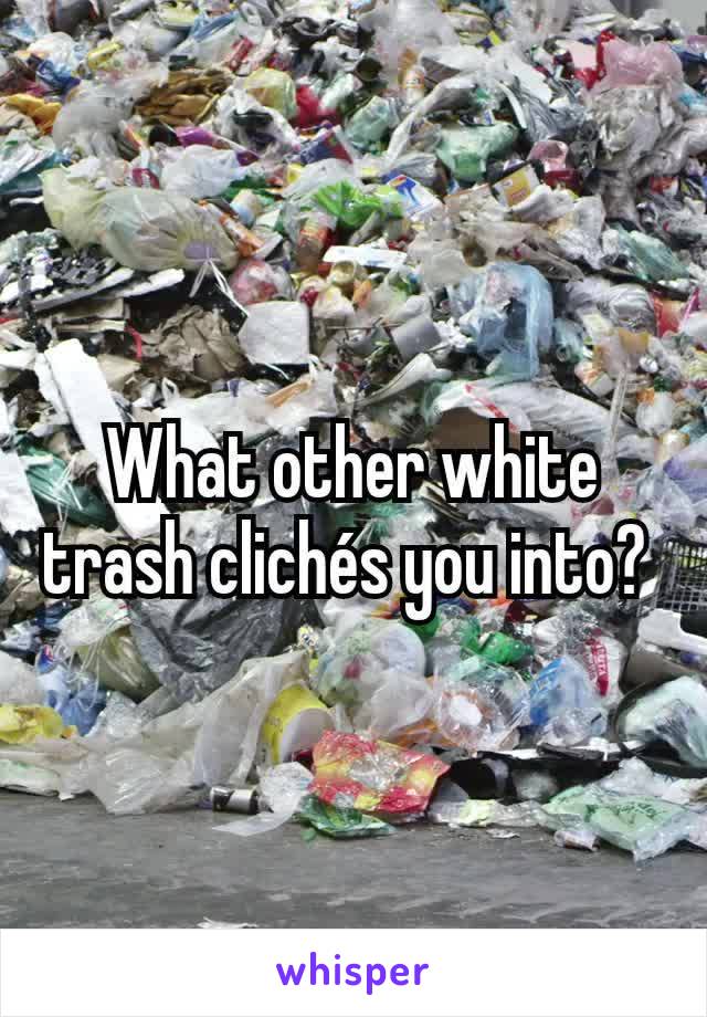 What other white trash clichés you into? 
