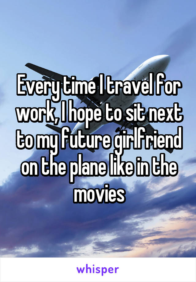 Every time I travel for work, I hope to sit next to my future girlfriend on the plane like in the movies