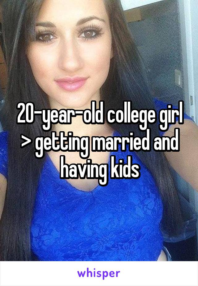 20-year-old college girl > getting married and having kids