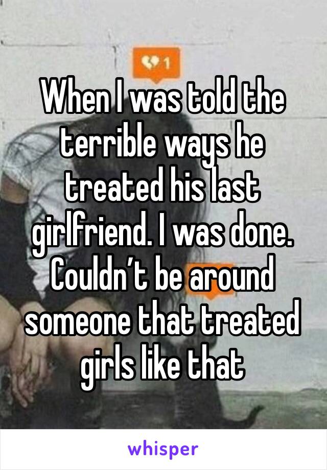 When I was told the terrible ways he treated his last girlfriend. I was done. Couldn’t be around someone that treated girls like that