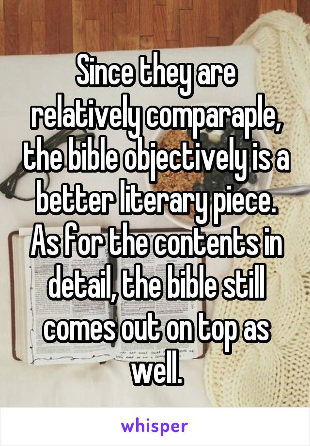 Since they are relatively comparaple, the bible objectively is a better literary piece. As for the contents in detail, the bible still comes out on top as well.