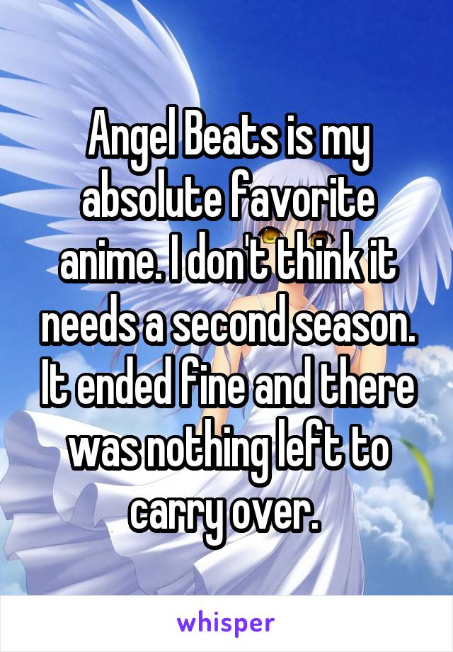 Angel Beats is my absolute favorite anime. I don't think it needs a second season. It ended fine and there was nothing left to carry over. 