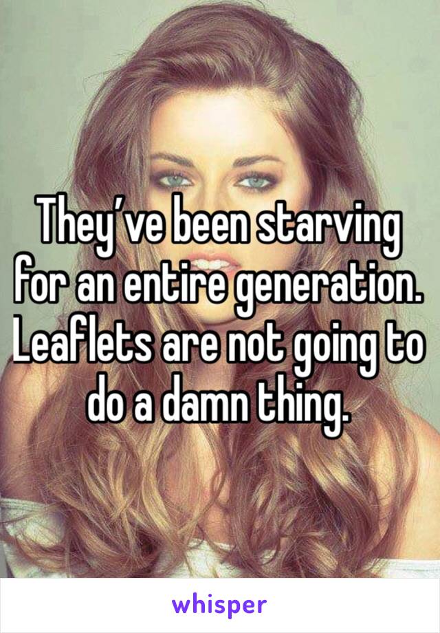 They’ve been starving for an entire generation. 
Leaflets are not going to do a damn thing.