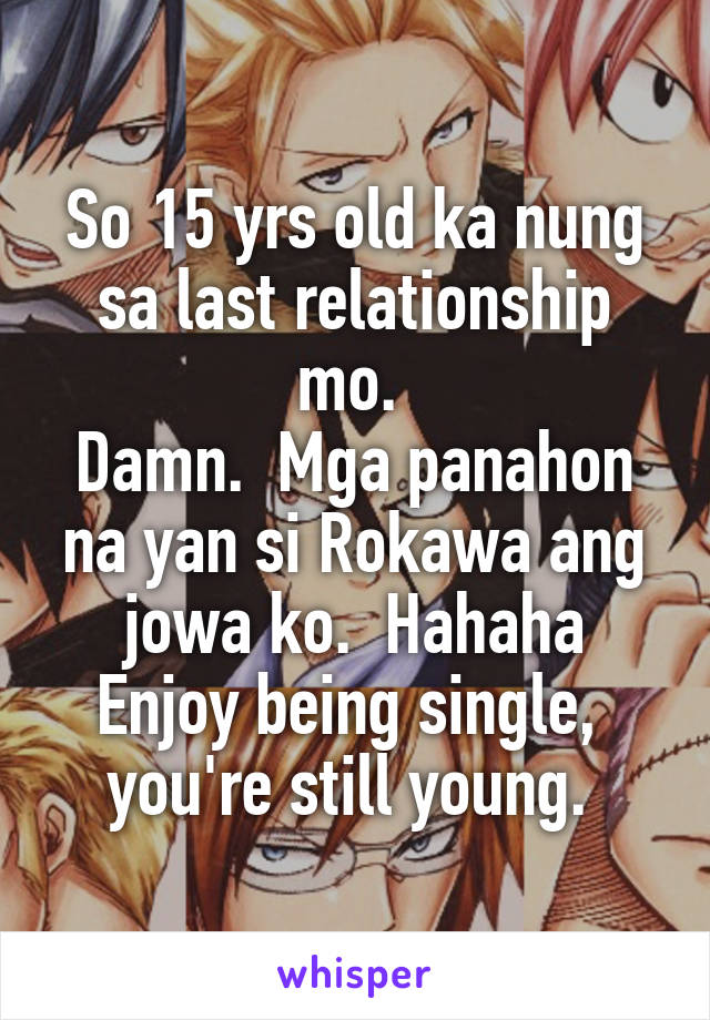 So 15 yrs old ka nung sa last relationship mo. 
Damn.  Mga panahon na yan si Rokawa ang jowa ko.  Hahaha
Enjoy being single,  you're still young. 