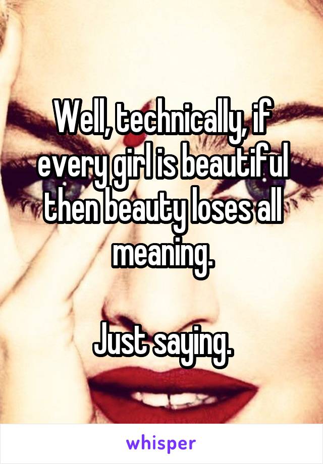 Well, technically, if every girl is beautiful then beauty loses all meaning.

Just saying.