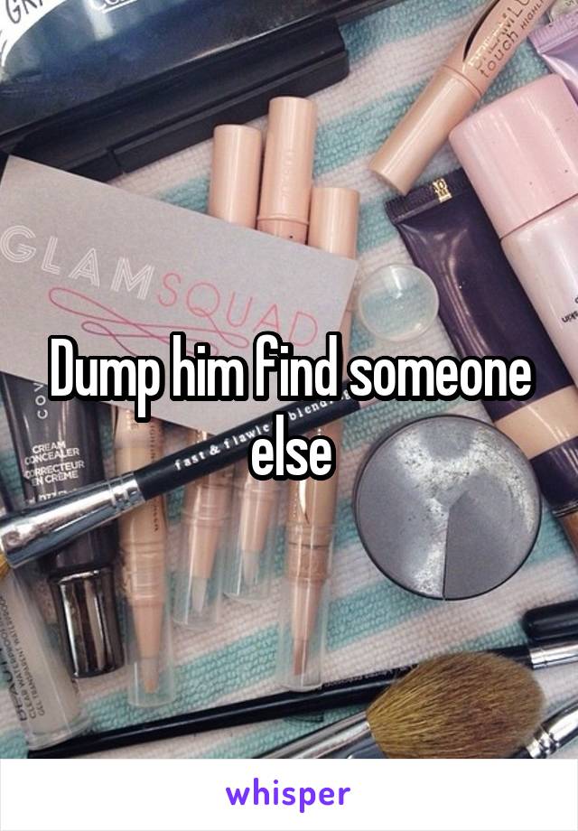 Dump him find someone else