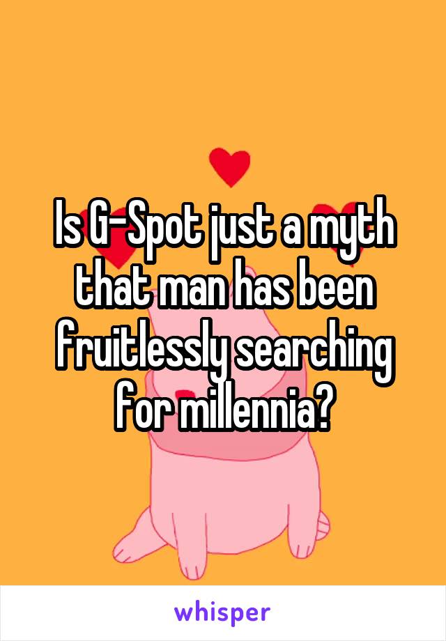 Is G-Spot just a myth that man has been fruitlessly searching for millennia?