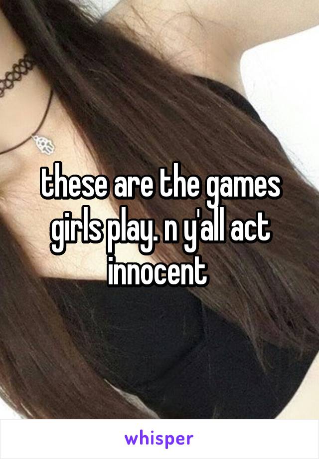 these are the games girls play. n y'all act innocent 