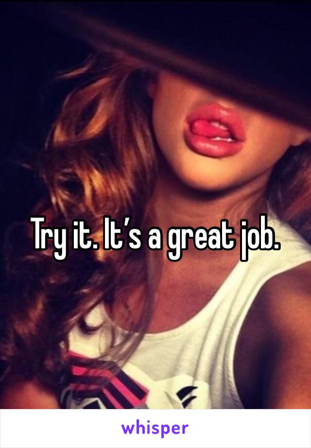 Try it. It’s a great job. 