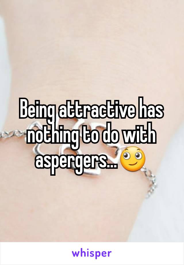 Being attractive has nothing to do with aspergers...🙄