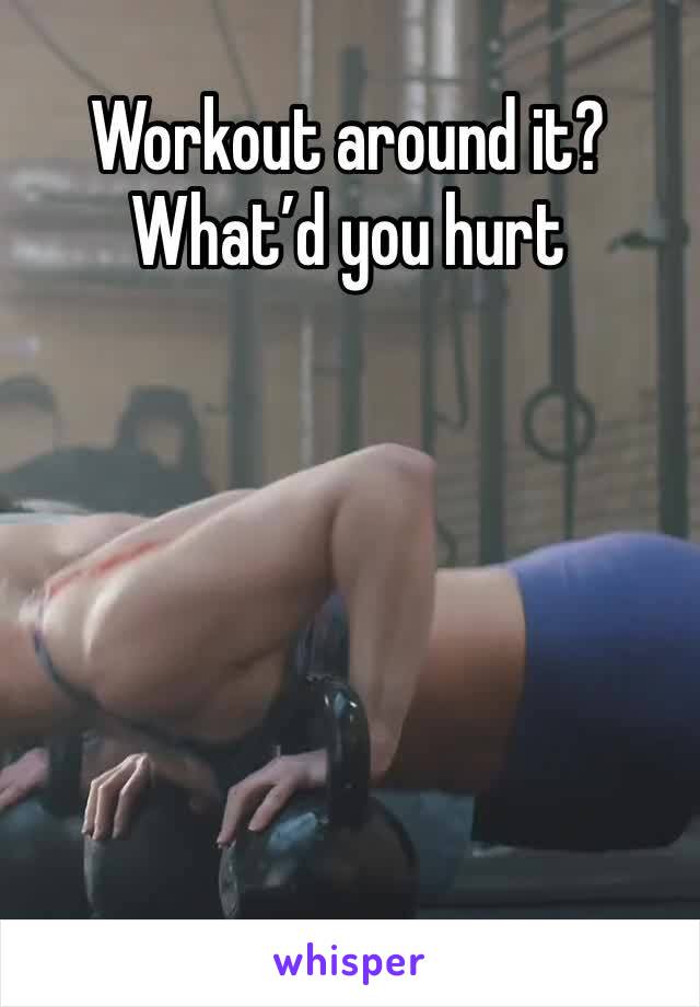Workout around it? What’d you hurt