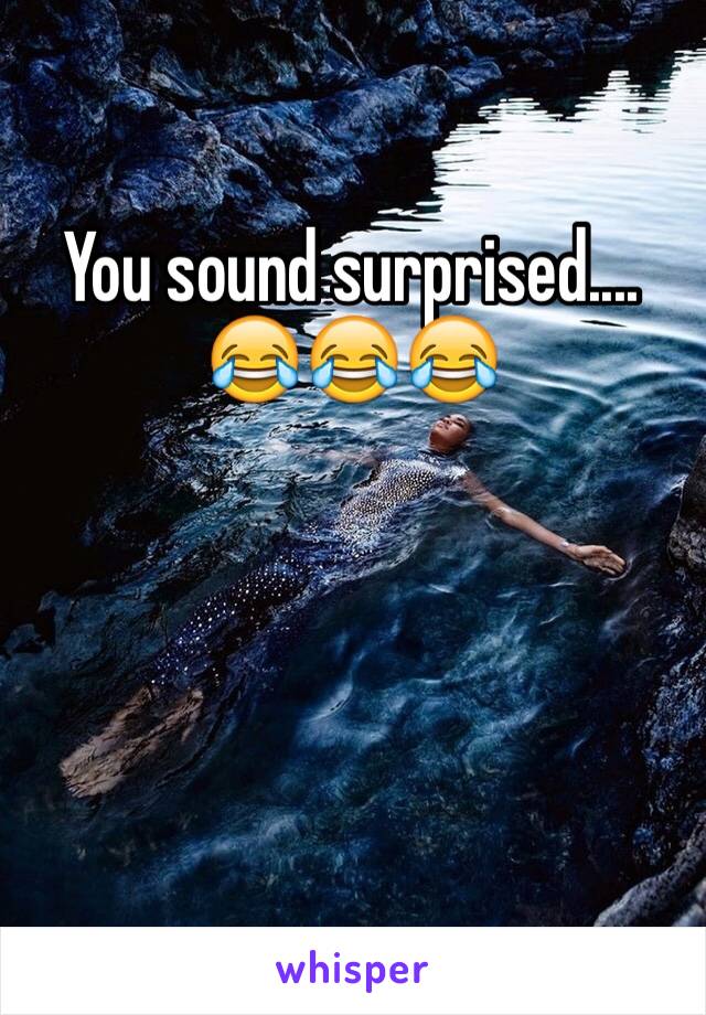You sound surprised....
😂😂😂