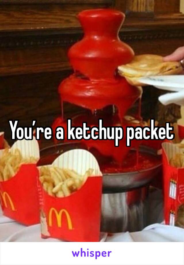 You’re a ketchup packet 