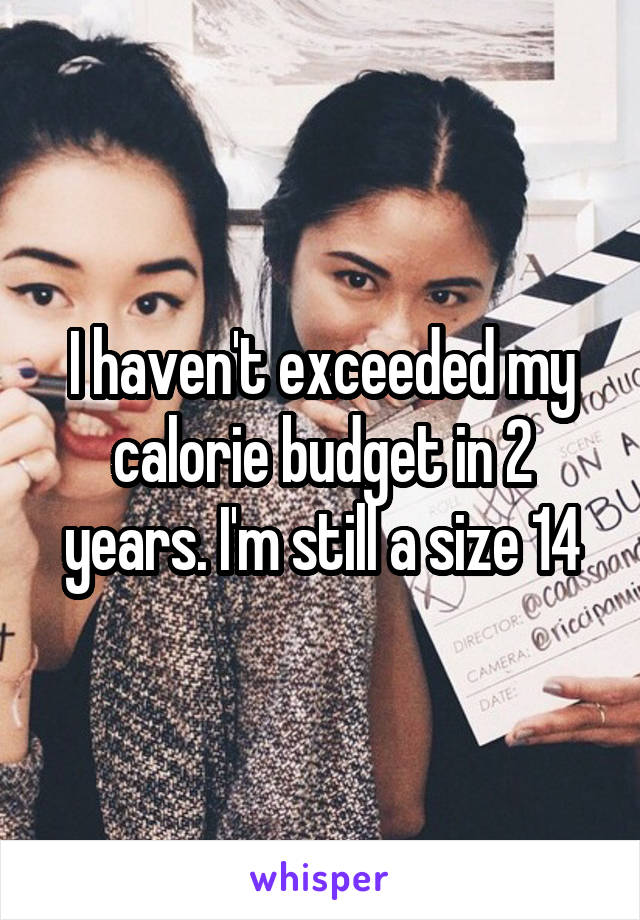 I haven't exceeded my calorie budget in 2 years. I'm still a size 14