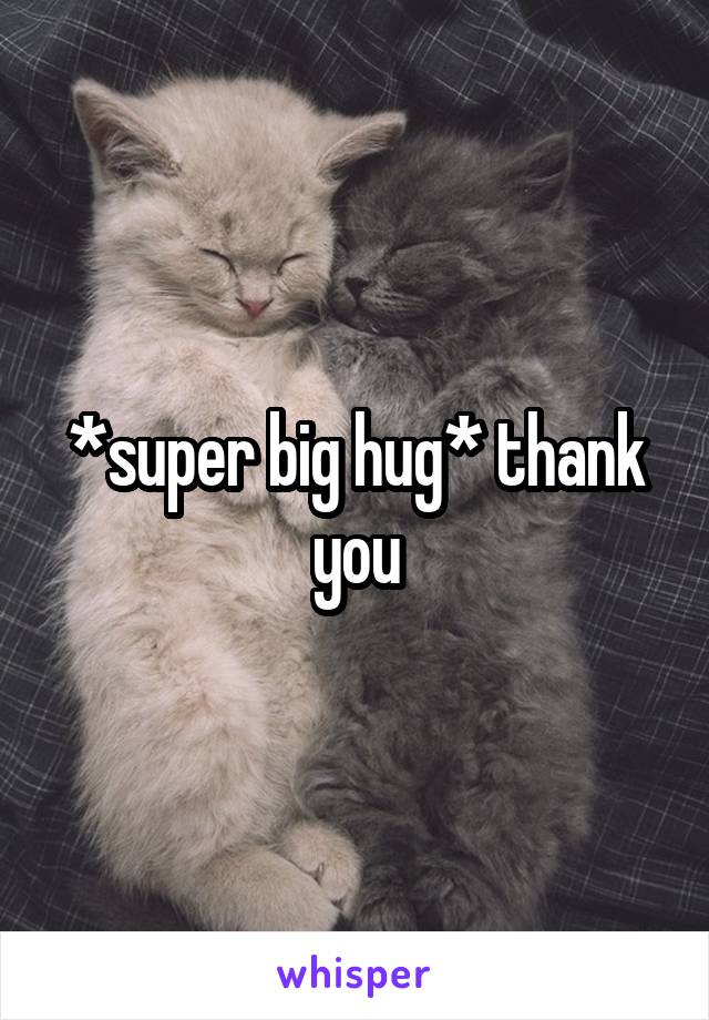 *super big hug* thank you