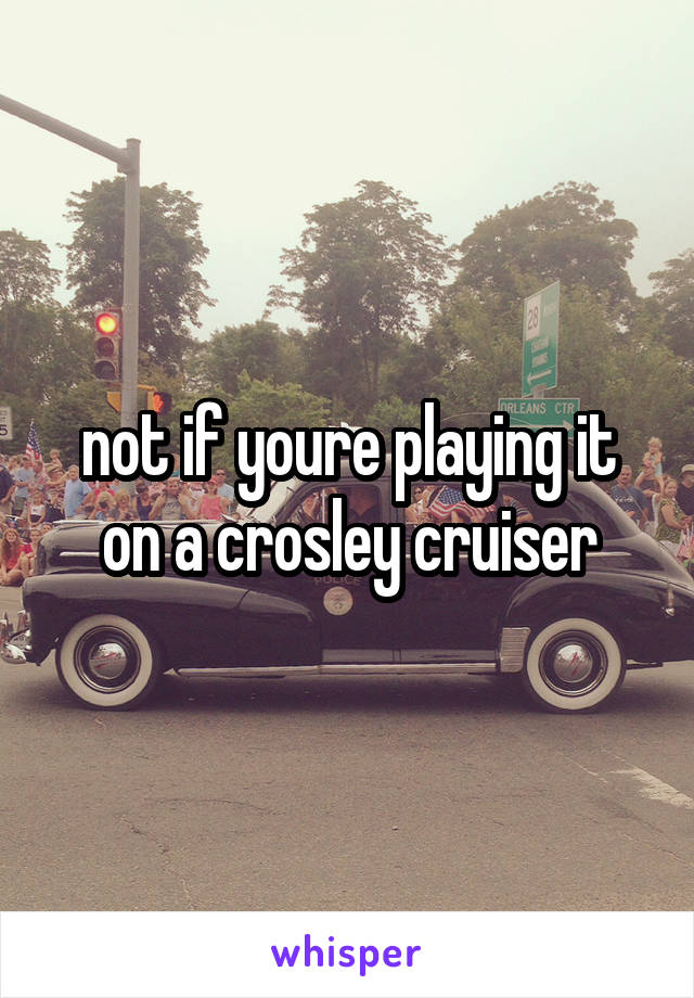 not if youre playing it on a crosley cruiser