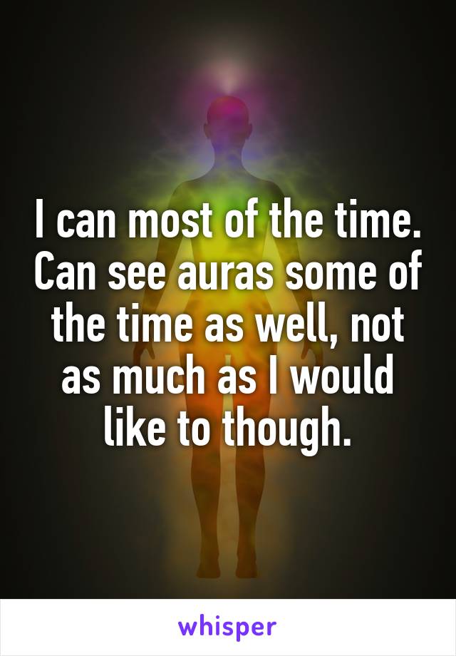 I can most of the time. Can see auras some of the time as well, not as much as I would like to though.