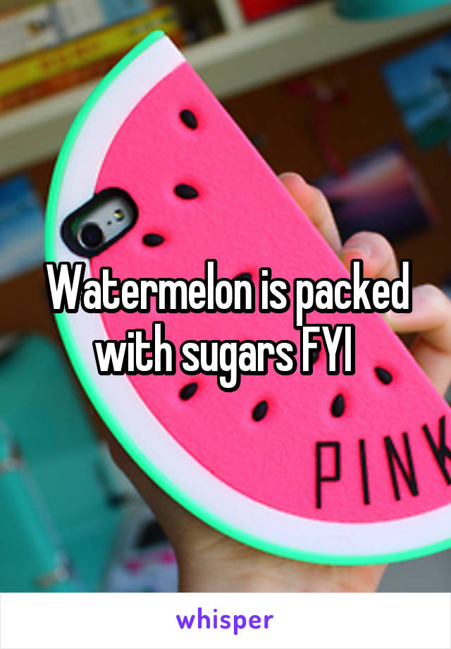 Watermelon is packed with sugars FYI 