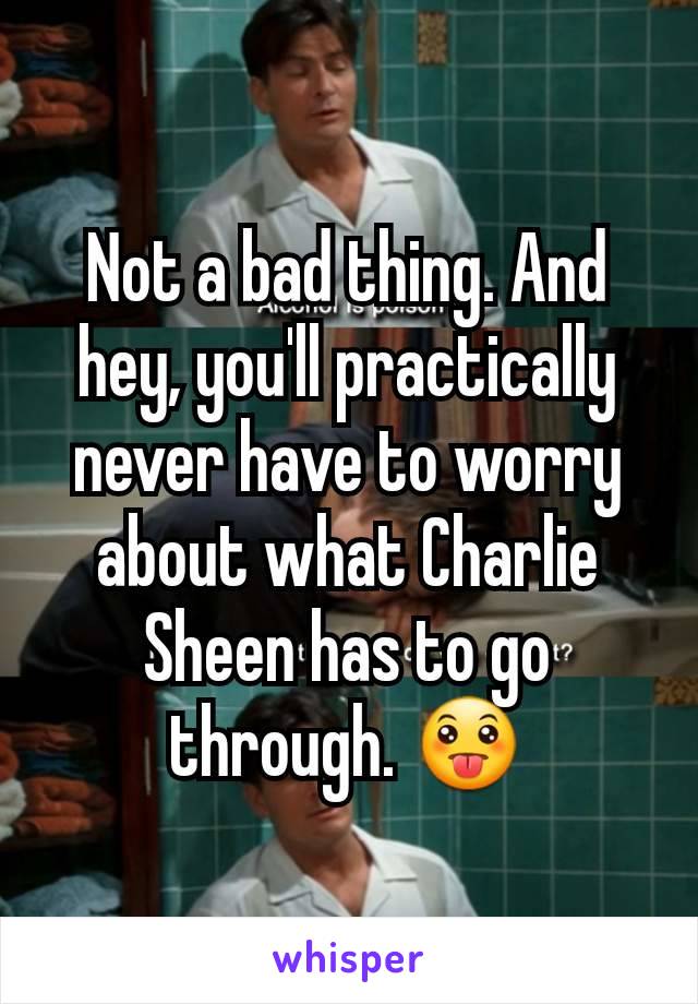 Not a bad thing. And hey, you'll practically never have to worry about what Charlie Sheen has to go through. 😛