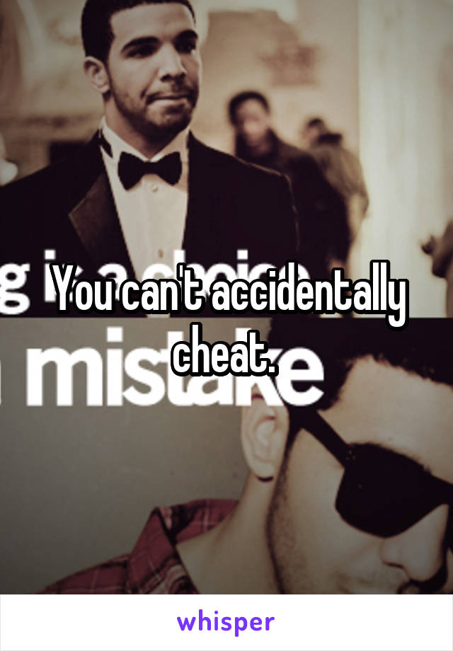 You can't accidentally cheat. 