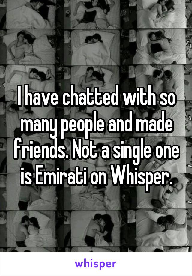 I have chatted with so many people and made friends. Not a single one is Emirati on Whisper.