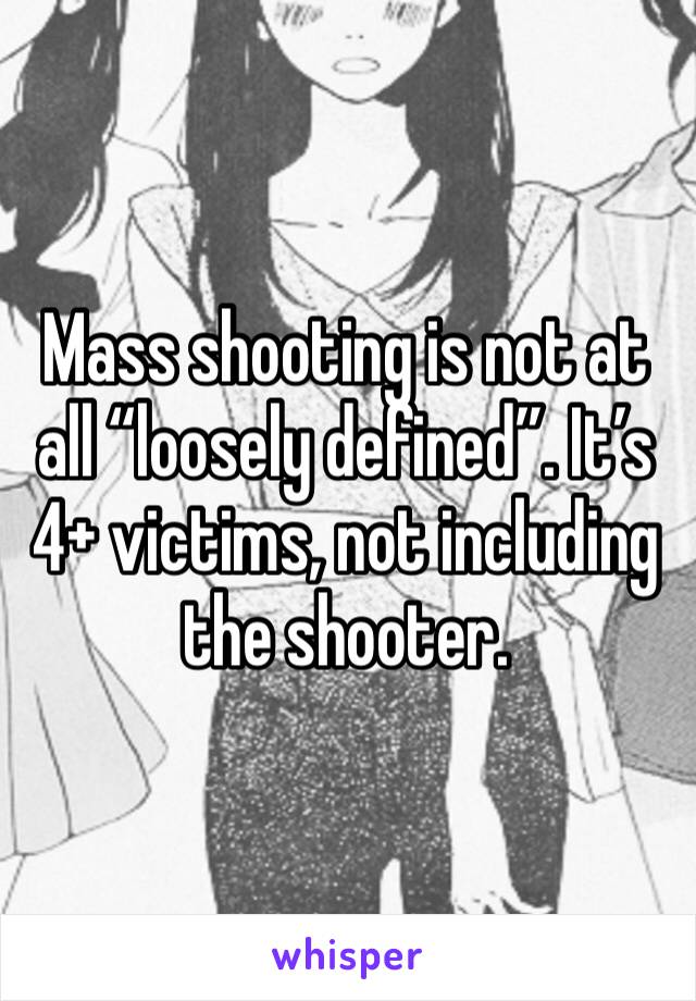 Mass shooting is not at all “loosely defined”. It’s 4+ victims, not including the shooter. 