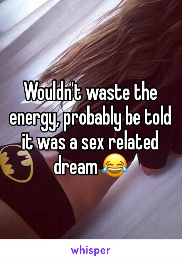 Wouldn't waste the energy, probably be told it was a sex related dream 😂