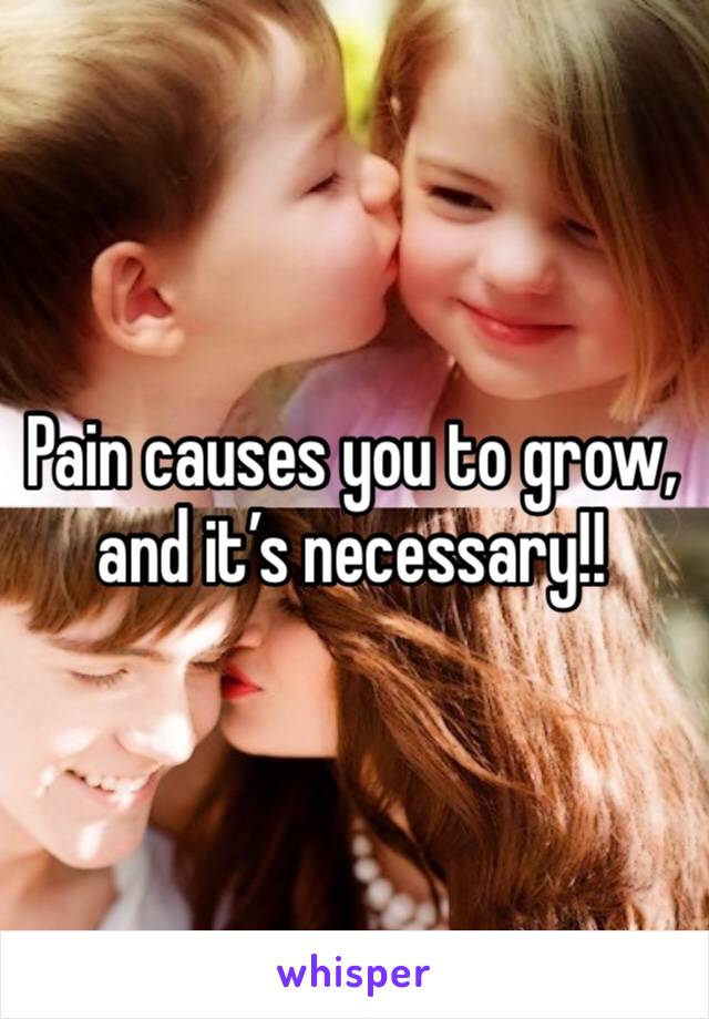 Pain causes you to grow, and it’s necessary!!