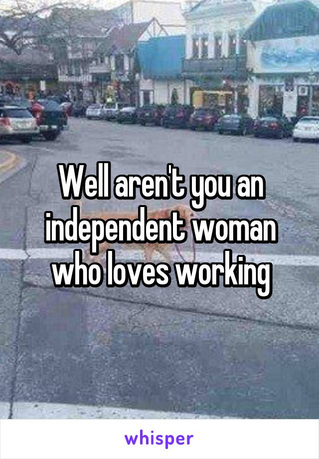 Well aren't you an independent woman who loves working