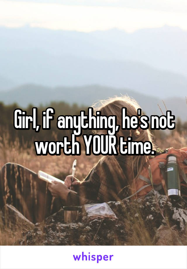 Girl, if anything, he's not worth YOUR time.