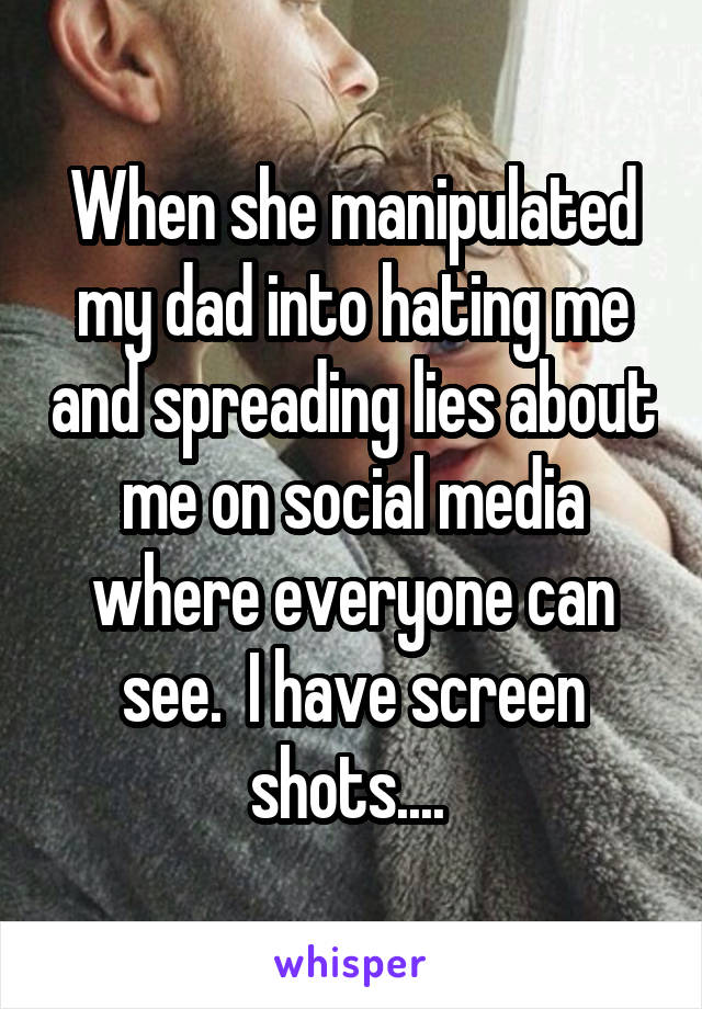 When she manipulated my dad into hating me and spreading lies about me on social media where everyone can see.  I have screen shots.... 