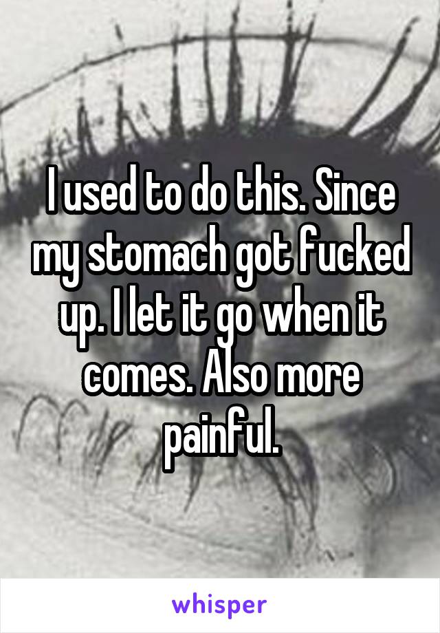 I used to do this. Since my stomach got fucked up. I let it go when it comes. Also more painful.