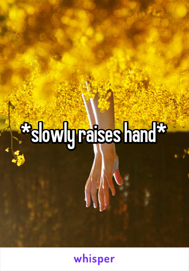 *slowly raises hand* 