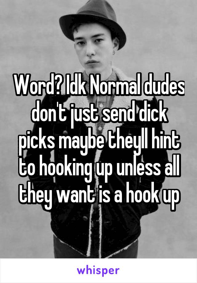 Word? Idk Normal dudes don't just send dick picks maybe theyll hint to hooking up unless all they want is a hook up