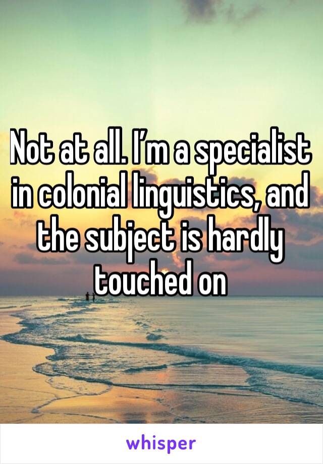 Not at all. I’m a specialist in colonial linguistics, and the subject is hardly touched on