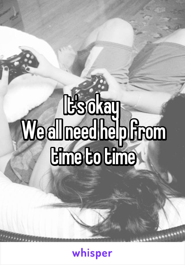 It's okay 
We all need help from time to time