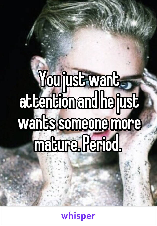 You just want attention and he just wants someone more mature. Period. 