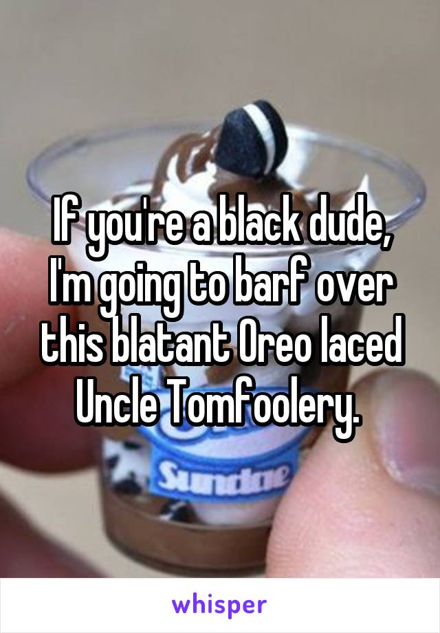 If you're a black dude, I'm going to barf over this blatant Oreo laced Uncle Tomfoolery. 