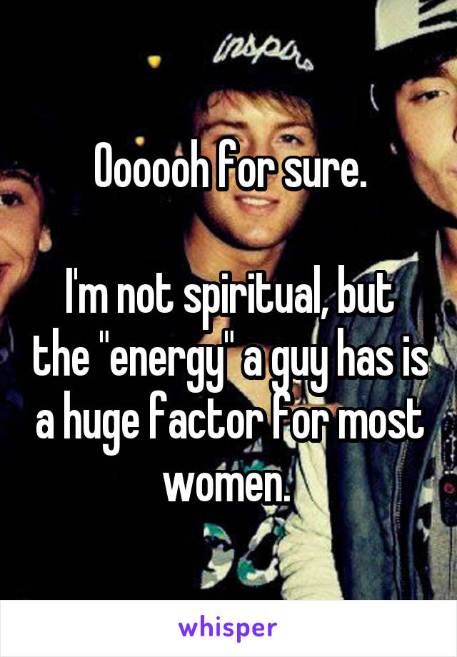 Oooooh for sure.

I'm not spiritual, but the "energy" a guy has is a huge factor for most women. 