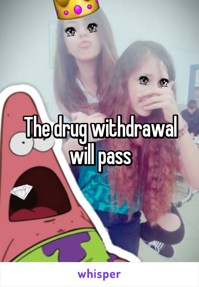 The drug withdrawal will pass