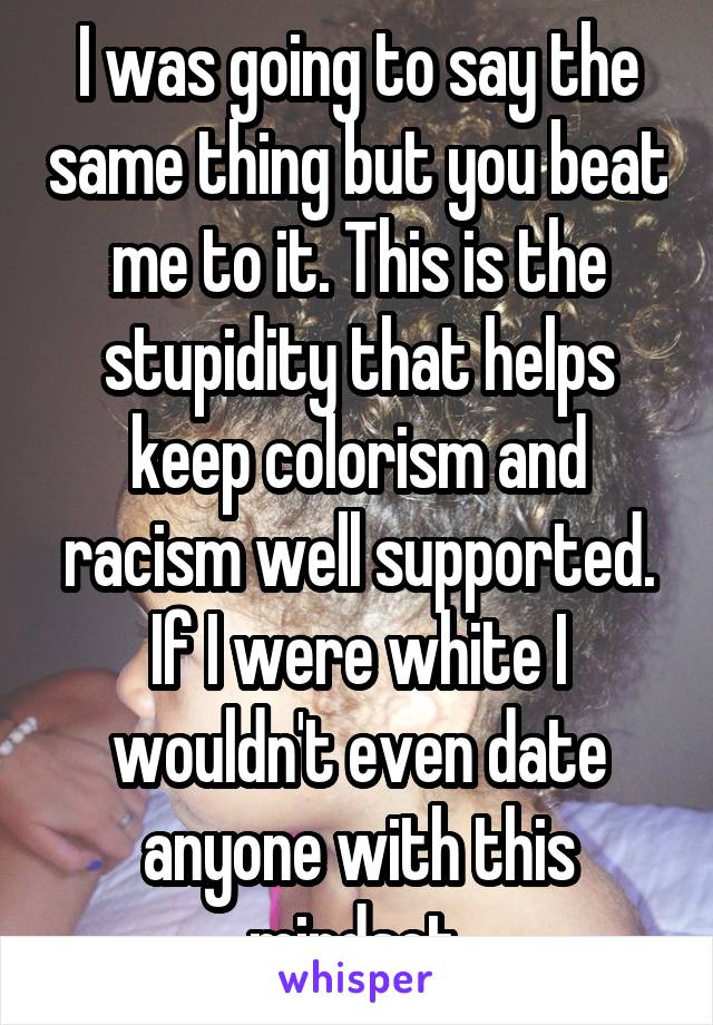 I was going to say the same thing but you beat me to it. This is the stupidity that helps keep colorism and racism well supported. If I were white I wouldn't even date anyone with this mindset.